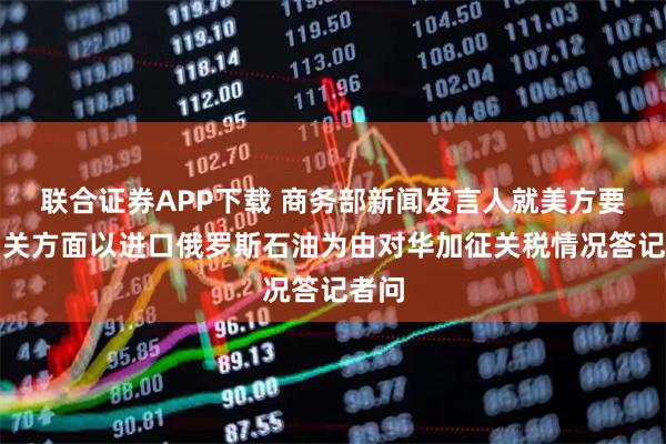 联合证券APP下载 商务部新闻发言人就美方要求相关方面以进口俄罗斯石油为由对华加征关税情况答记者问