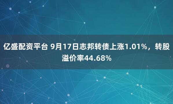 亿盛配资平台 9月17日志邦转债上涨1.01%，转股溢价率44.68%