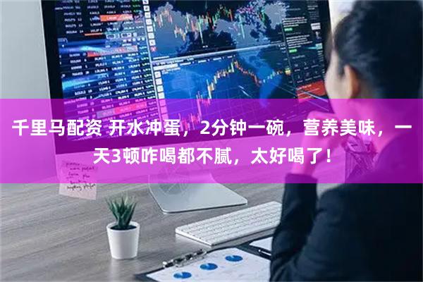 千里马配资 开水冲蛋，2分钟一碗，营养美味，一天3顿咋喝都不腻，太好喝了！