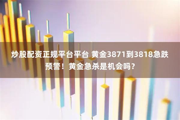 炒股配资正规平台平台 黄金3871到3818急跌预警！黄金急杀是机会吗？