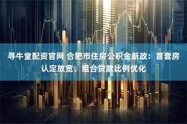 寻牛堂配资官网 合肥市住房公积金新政：首套房认定放宽，组合贷款比例优化