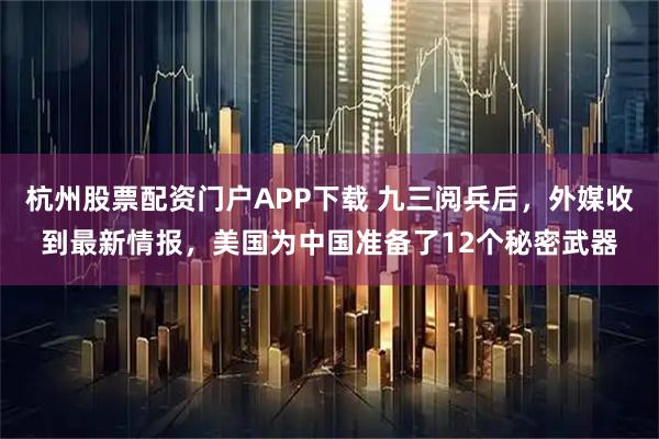 杭州股票配资门户APP下载 九三阅兵后，外媒收到最新情报，美国为中国准备了12个秘密武器