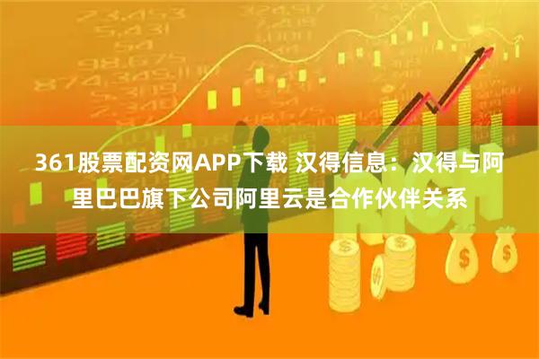 361股票配资网APP下载 汉得信息：汉得与阿里巴巴旗下公司阿里云是合作伙伴关系