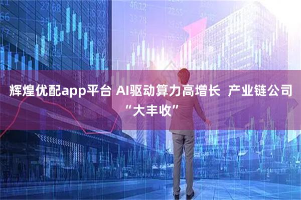辉煌优配app平台 AI驱动算力高增长  产业链公司“大丰收”