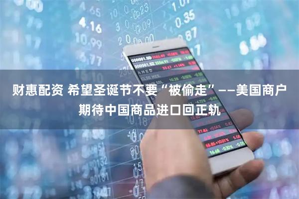 财惠配资 希望圣诞节不要“被偷走”——美国商户期待中国商品进口回正轨