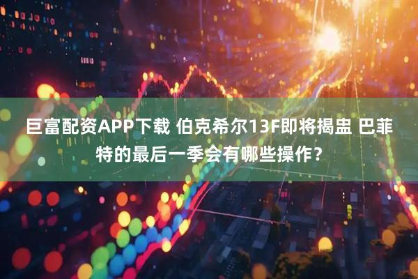 巨富配资APP下载 伯克希尔13F即将揭盅 巴菲特的最后一季会有哪些操作？