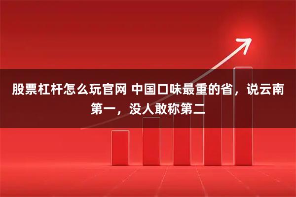 股票杠杆怎么玩官网 中国口味最重的省，说云南第一，没人敢称第二