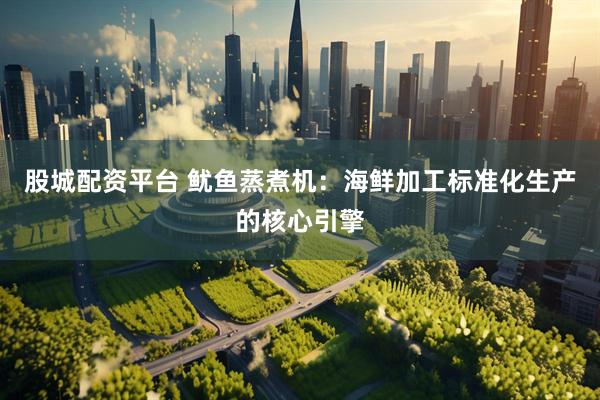 股城配资平台 鱿鱼蒸煮机：海鲜加工标准化生产的核心引擎