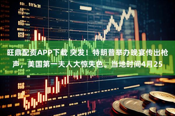 旺鼎配资APP下载 突发！特朗普举办晚宴传出枪声，美国第一夫人大惊失色。当地时间4月25