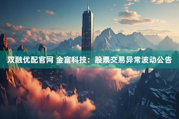 双融优配官网 金富科技：股票交易异常波动公告