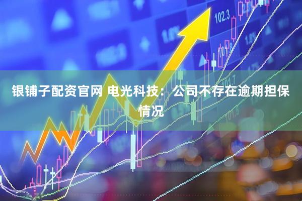 银铺子配资官网 电光科技：公司不存在逾期担保情况