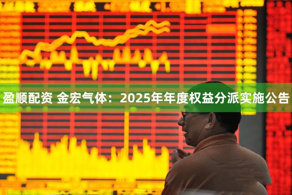 盈顺配资 金宏气体：2025年年度权益分派实施公告