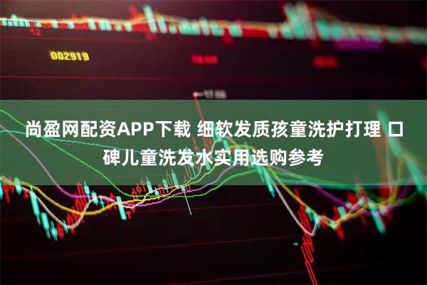 尚盈网配资APP下载 细软发质孩童洗护打理 口碑儿童洗发水实用选购参考