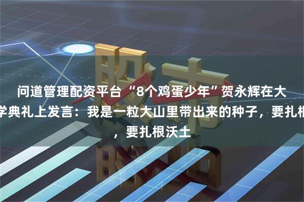 问道管理配资平台 “8个鸡蛋少年”贺永辉在大学开学典礼上发言：我是一粒大山里带出来的种子，要扎根沃土